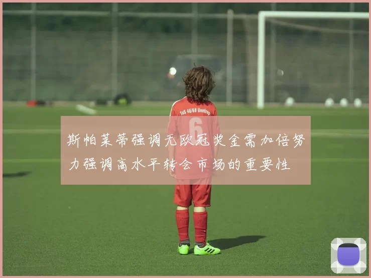 斯帕莱蒂强调无欧冠奖金需加倍努力强调高水平转会市场的重要性