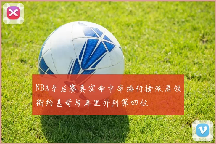 NBA季后赛真实命中率排行榜浓眉领衔约基奇与库里并列第四位