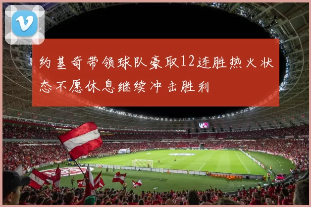 约基奇带领球队豪取12连胜热火状态不愿休息继续冲击胜利