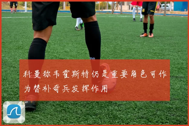 科曼称韦霍斯特仍是重要角色可作为替补奇兵发挥作用
