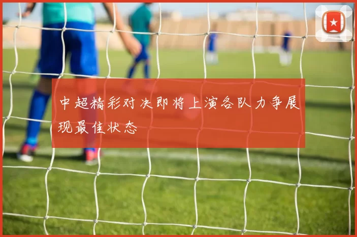 中超精彩对决即将上演各队力争展现最佳状态