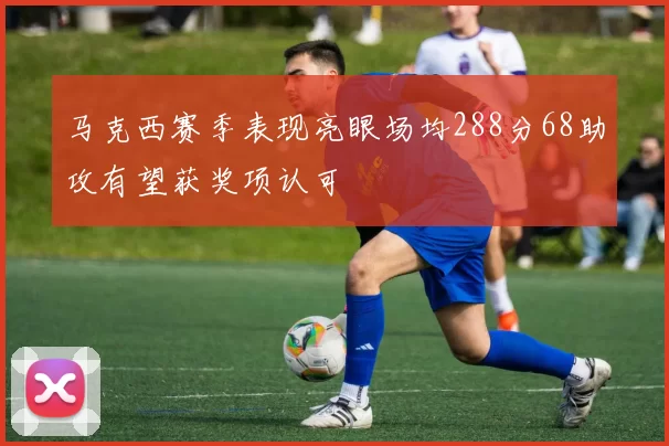 马克西赛季表现亮眼场均288分68助攻有望获奖项认可