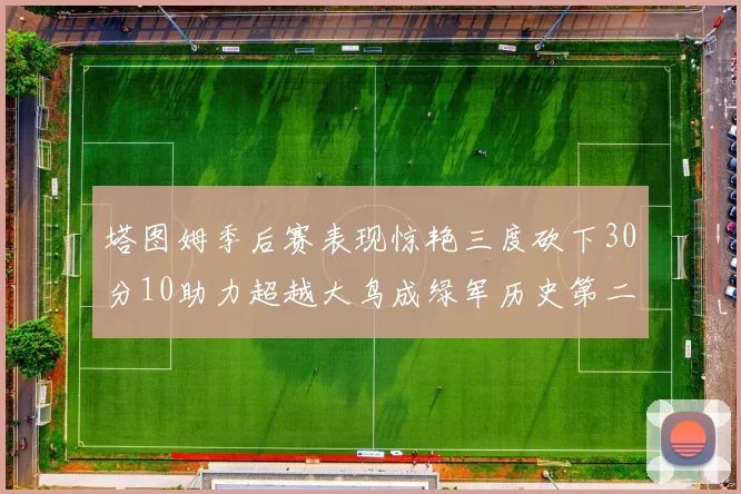 塔图姆季后赛表现惊艳三度砍下30分10助力超越大鸟成绿军历史第二