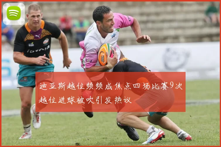 迪亚斯越位频频成焦点四场比赛9次越位进球被吹引发热议