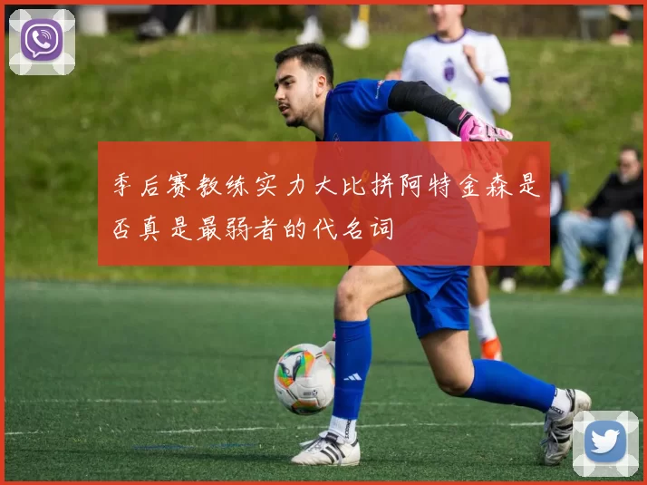 季后赛教练实力大比拼阿特金森是否真是最弱者的代名词