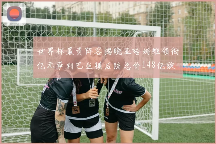 世界杯最贵阵容揭晓亚哈姆维领衔亿元萨利巴坐镇后防总价148亿欧
