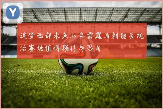 追梦西部未来七年雷霆马刺能否统治赛场值得期待与思考