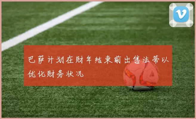 巴萨计划在财年结束前出售法蒂以优化财务状况