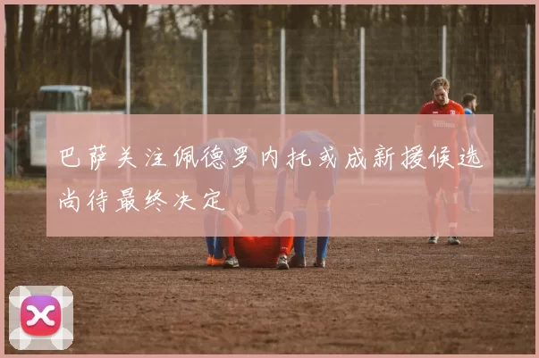 巴萨关注佩德罗内托或成新援候选尚待最终决定