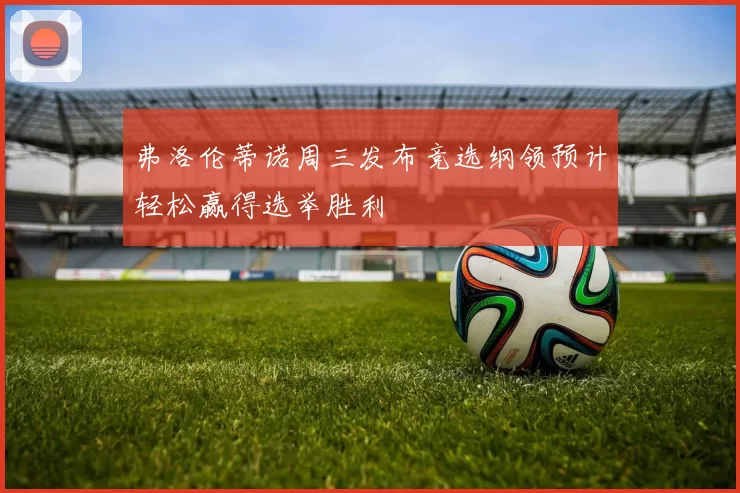 弗洛伦蒂诺周三发布竞选纲领预计轻松赢得选举胜利