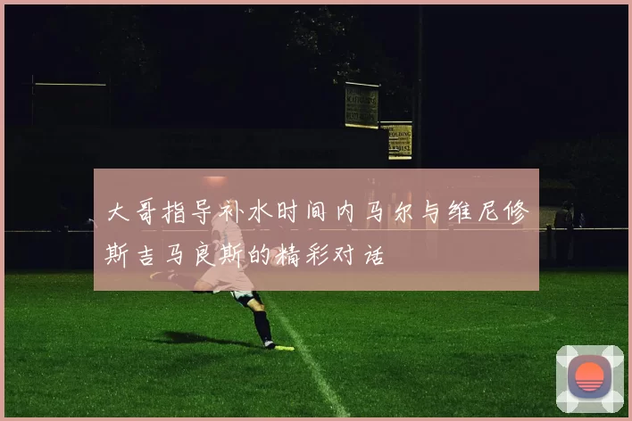 大哥指导补水时间内马尔与维尼修斯吉马良斯的精彩对话