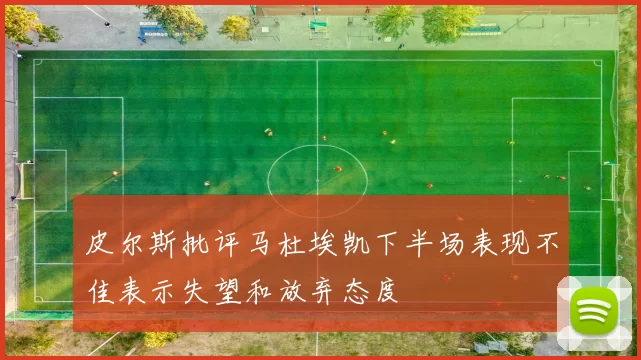 皮尔斯批评马杜埃凯下半场表现不佳表示失望和放弃态度