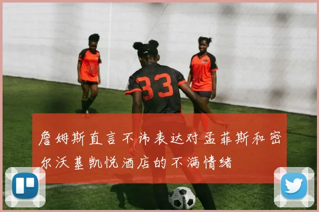 詹姆斯直言不讳表达对孟菲斯和密尔沃基凯悦酒店的不满情绪
