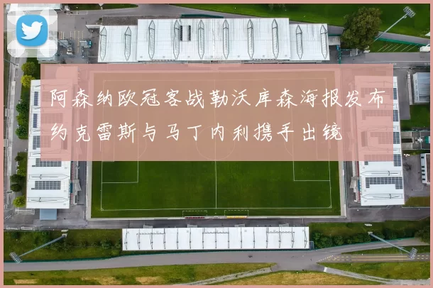 阿森纳欧冠客战勒沃库森海报发布约克雷斯与马丁内利携手出镜