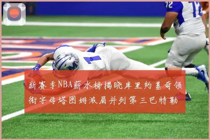 新赛季NBA薪水榜揭晓库里约基奇领衔字母塔图姆浓眉并列第三巴特勒排名第十