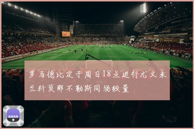 罗马德比定于周日18点进行尤文米兰科莫那不勒斯同场较量
