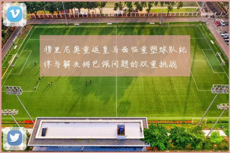 穆里尼奥重返皇马面临重塑球队纪律与解决姆巴佩问题的双重挑战