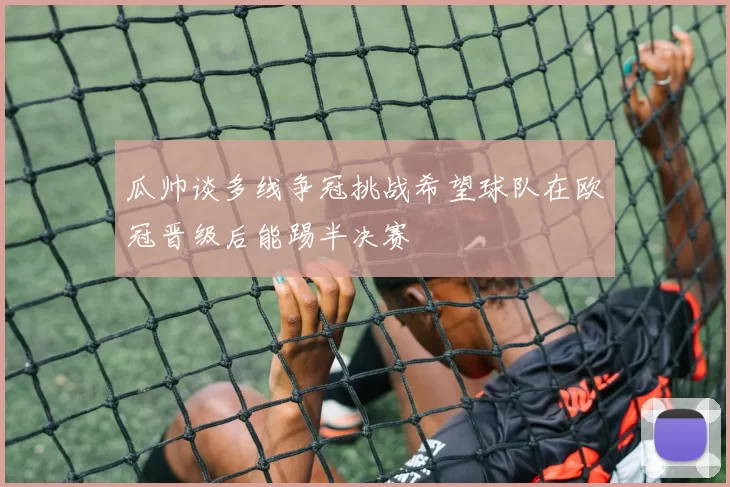 瓜帅谈多线争冠挑战希望球队在欧冠晋级后能踢半决赛