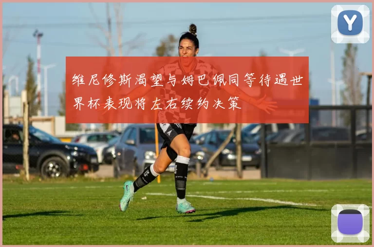 维尼修斯渴望与姆巴佩同等待遇世界杯表现将左右续约决策