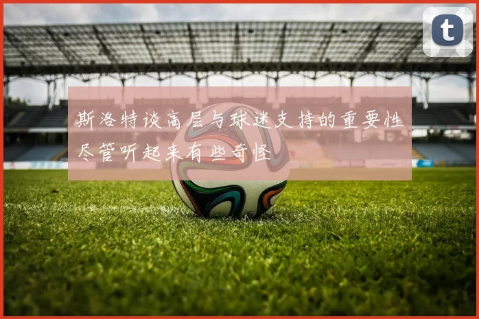 斯洛特谈高层与球迷支持的重要性尽管听起来有些奇怪