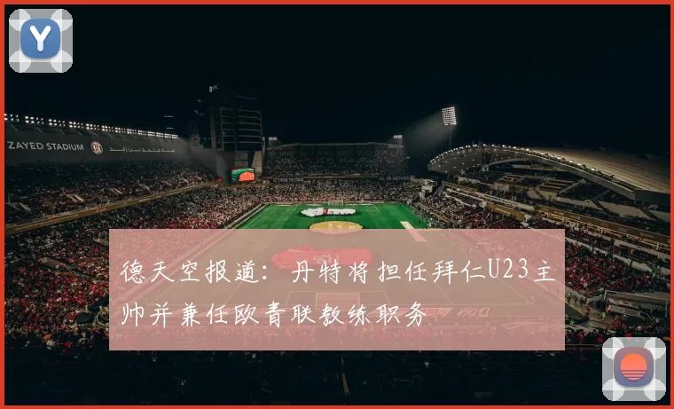 德天空报道：丹特将担任拜仁U23主帅并兼任欧青联教练职务